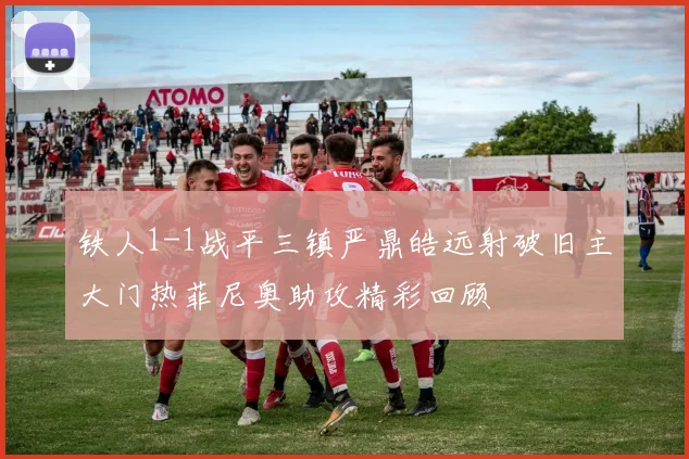 铁人1-1战平三镇严鼎皓远射破旧主大门热菲尼奥助攻精彩回顾