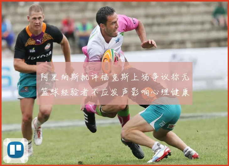 阿里纳斯批评福克斯上场争议称无篮球经验者不应发声影响心理健康