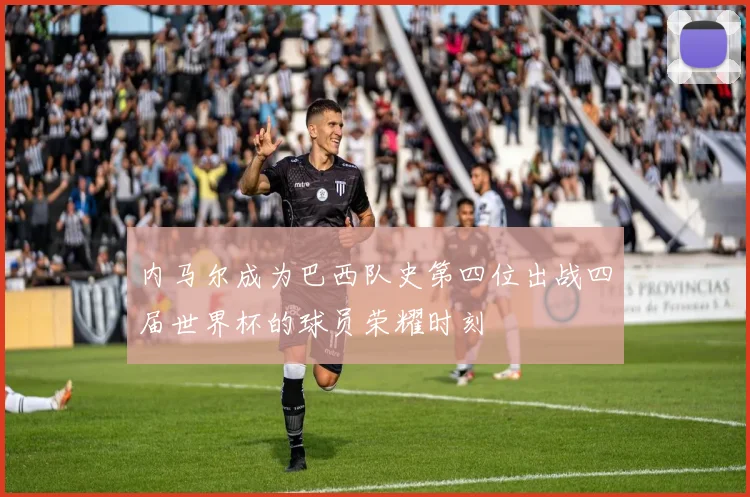 内马尔成为巴西队史第四位出战四届世界杯的球员荣耀时刻