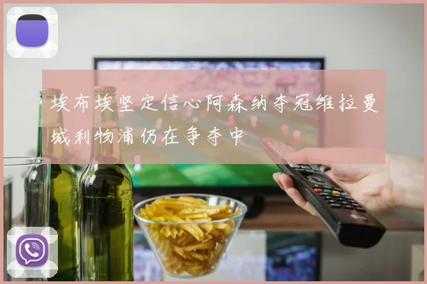 埃布埃坚定信心阿森纳夺冠维拉曼城利物浦仍在争夺中