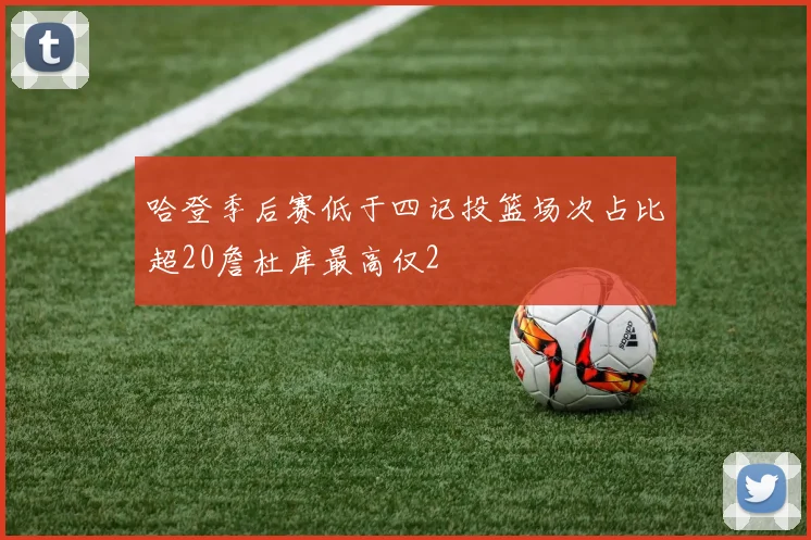 哈登季后赛低于四记投篮场次占比超20詹杜库最高仅2