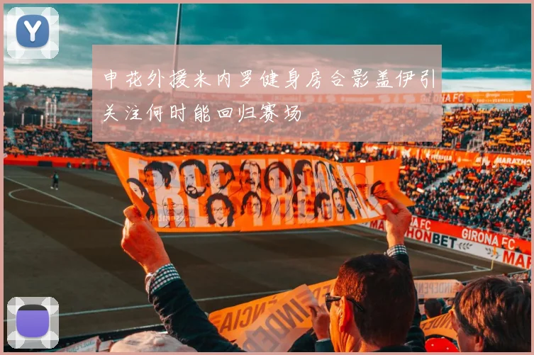 申花外援米内罗健身房合影盖伊引关注何时能回归赛场