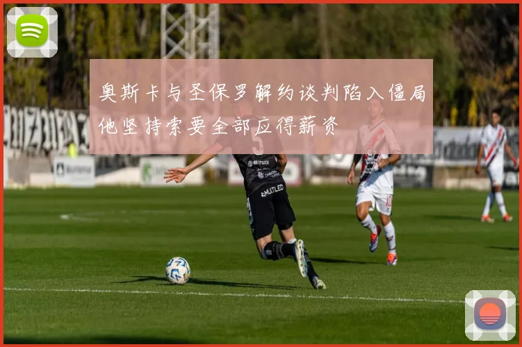 奥斯卡与圣保罗解约谈判陷入僵局他坚持索要全部应得薪资