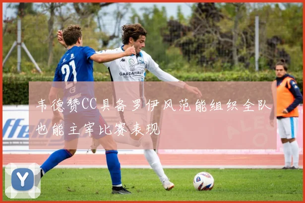 韦德赞CC具备罗伊风范能组织全队也能主宰比赛表现