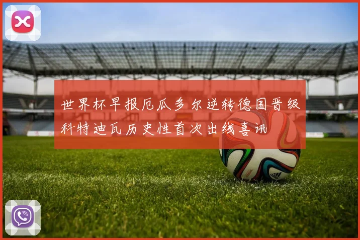 世界杯早报厄瓜多尔逆转德国晋级科特迪瓦历史性首次出线喜讯