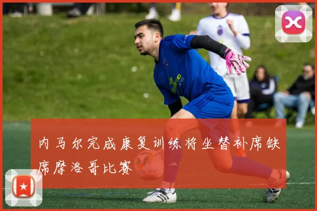 内马尔完成康复训练将坐替补席缺席摩洛哥比赛