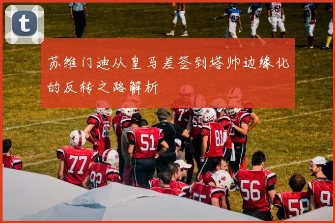 苏维门迪从皇马差签到塔帅边缘化的反转之路解析