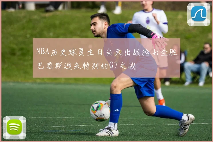 NBA历史球员生日当天出战抢七全胜巴恩斯迎来特别的G7之战