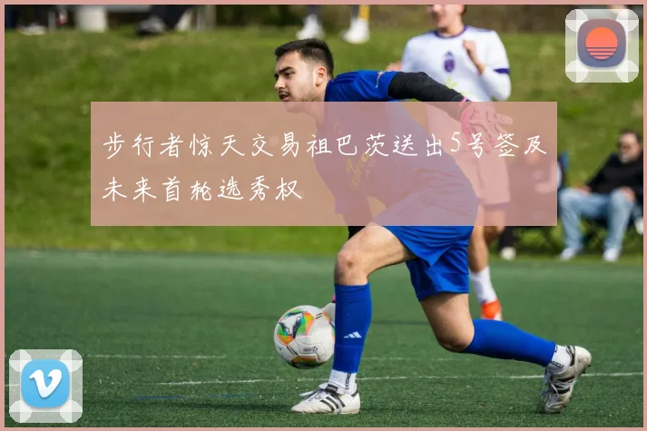 步行者惊天交易祖巴茨送出5号签及未来首轮选秀权