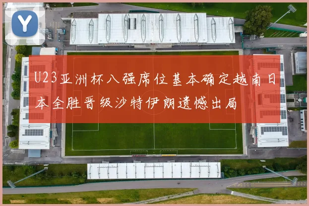 U23亚洲杯八强席位基本确定越南日本全胜晋级沙特伊朗遗憾出局