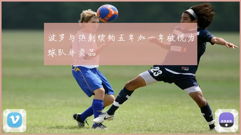 波罗与热刺续约五年加一年被视为球队非卖品