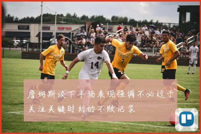 詹姆斯谈下半场表现强调不必过于关注关键时刻的不败记录