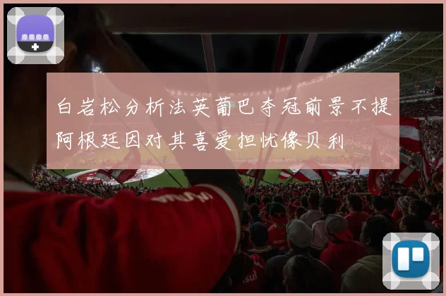 白岩松分析法英葡巴夺冠前景不提阿根廷因对其喜爱担忧像贝利