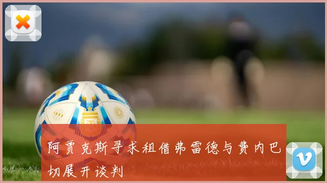 阿贾克斯寻求租借弗雷德与费内巴切展开谈判
