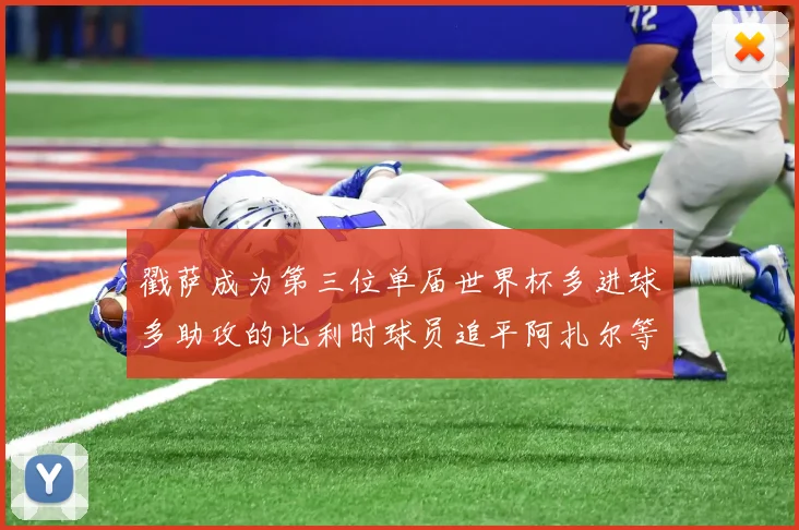 戳萨成为第三位单届世界杯多进球多助攻的比利时球员追平阿扎尔等传奇