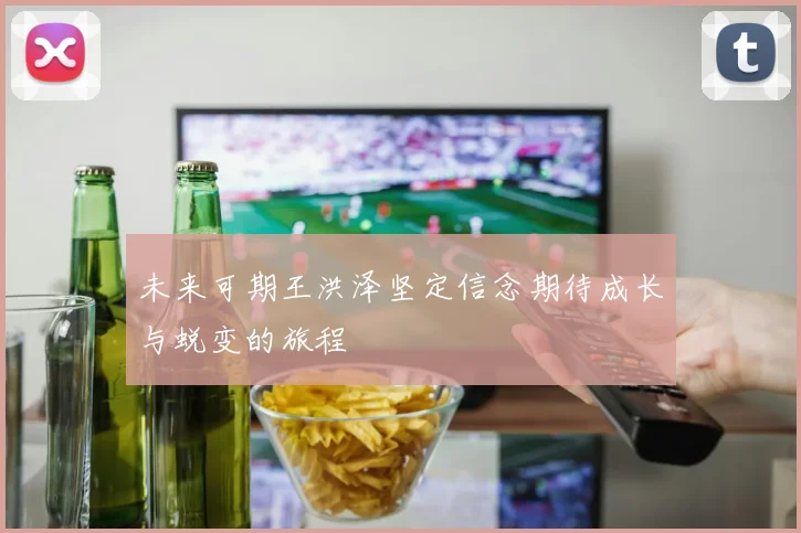 未来可期王洪泽坚定信念期待成长与蜕变的旅程