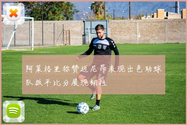 阿莱格里称赞迈尼昂表现出色助球队扳平比分展现韧性