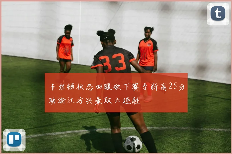 卡尔顿状态回暖砍下赛季新高25分助浙江方兴豪取六连胜