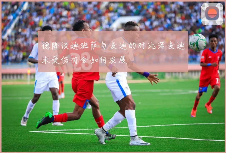 德隆谈迪班萨与麦迪的对比若麦迪未受伤将会如何发展