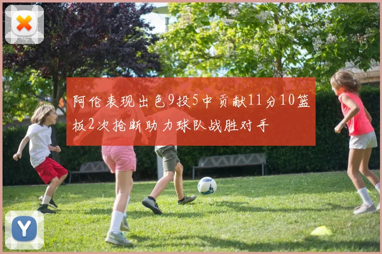 阿伦表现出色9投5中贡献11分10篮板2次抢断助力球队战胜对手