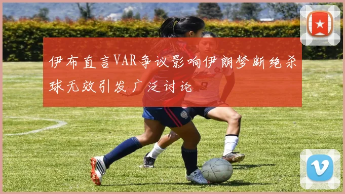 伊布直言VAR争议影响伊朗梦断绝杀球无效引发广泛讨论