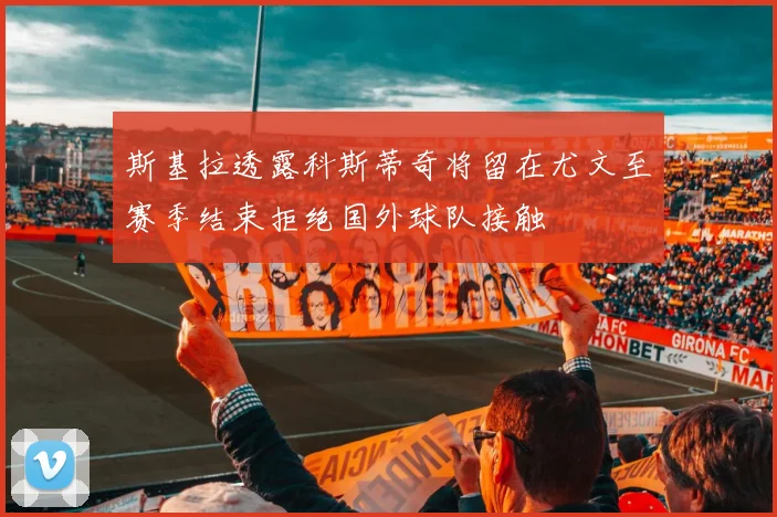 斯基拉透露科斯蒂奇将留在尤文至赛季结束拒绝国外球队接触