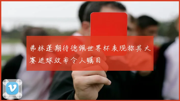 弗林蓬期待德佩世界杯表现称其大赛进球效率令人瞩目