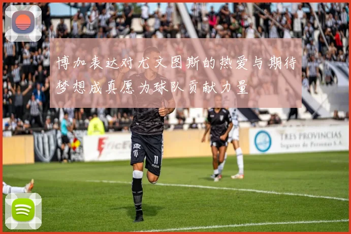 博加表达对尤文图斯的热爱与期待梦想成真愿为球队贡献力量
