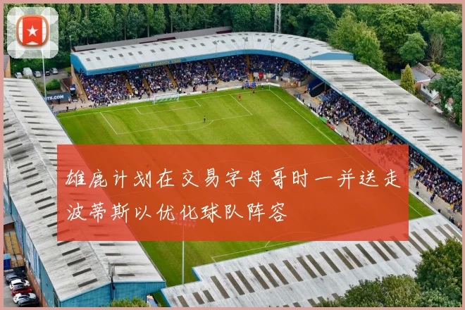 雄鹿计划在交易字母哥时一并送走波蒂斯以优化球队阵容