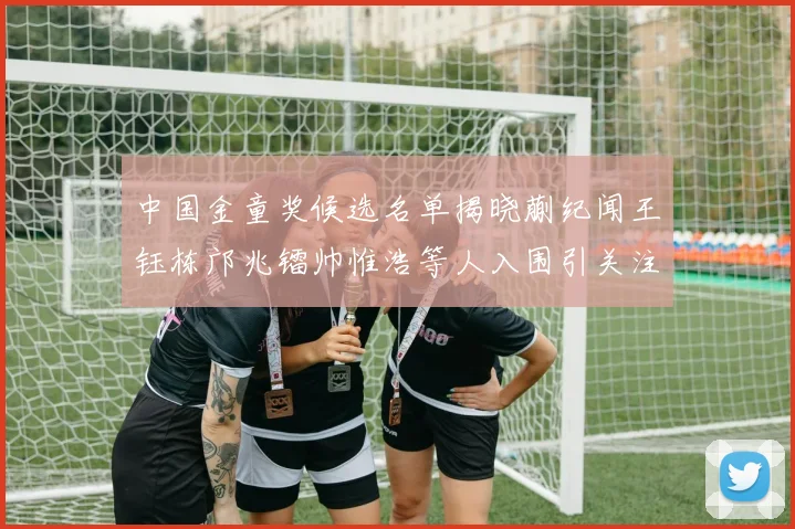 中国金童奖候选名单揭晓蒯纪闻王钰栋邝兆镭帅惟浩等人入围引关注