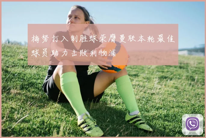 梅努打入制胜球荣膺曼联本轮最佳球员助力击败利物浦