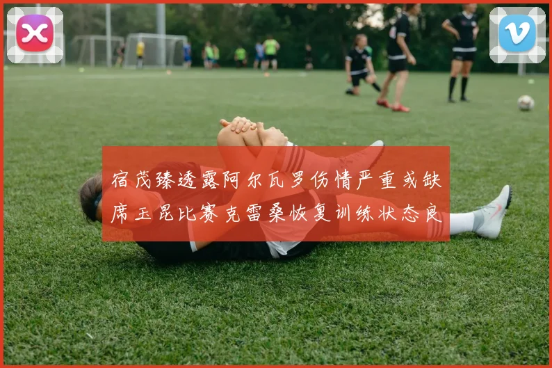 宿茂臻透露阿尔瓦罗伤情严重或缺席玉昆比赛克雷桑恢复训练状态良好