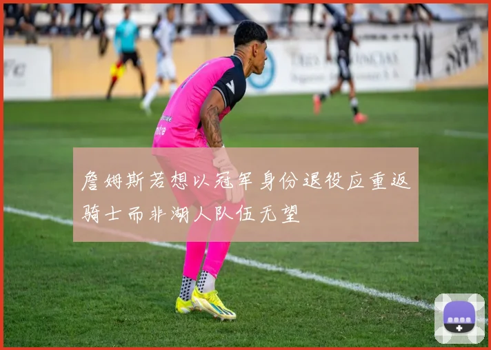 詹姆斯若想以冠军身份退役应重返骑士而非湖人队伍无望